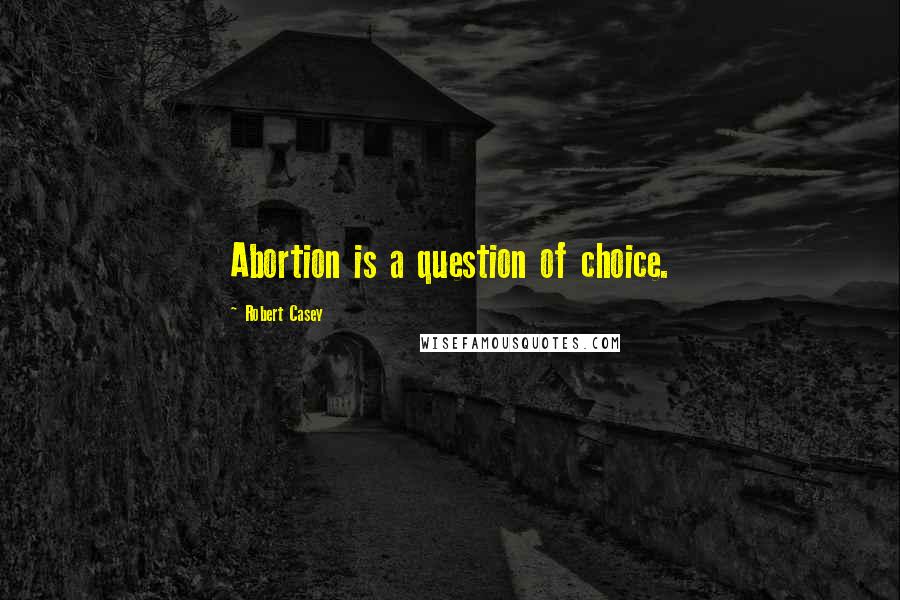 Robert Casey quotes: Abortion is a question of choice.