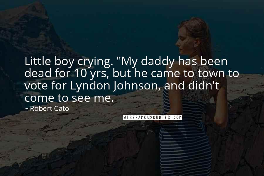 Robert Cato quotes: Little boy crying. "My daddy has been dead for 10 yrs, but he came to town to vote for Lyndon Johnson, and didn't come to see me. Robert Cato quotes: Little boy crying. "My daddy has been dead for 10 yrs, but he came to town to vote for Lyndon Johnson, and didn't come to see me.
