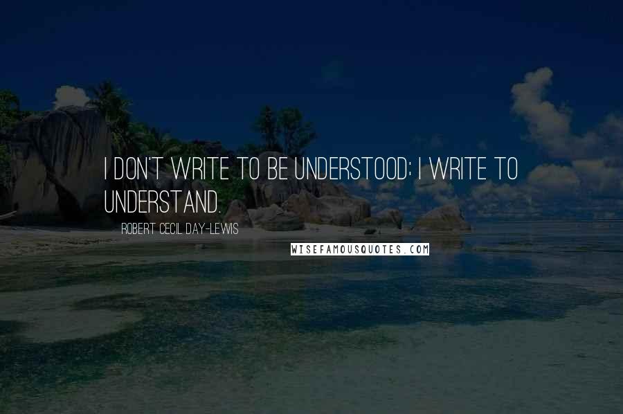 Robert Cecil Day-Lewis quotes: I don't write to be understood; I write to understand.