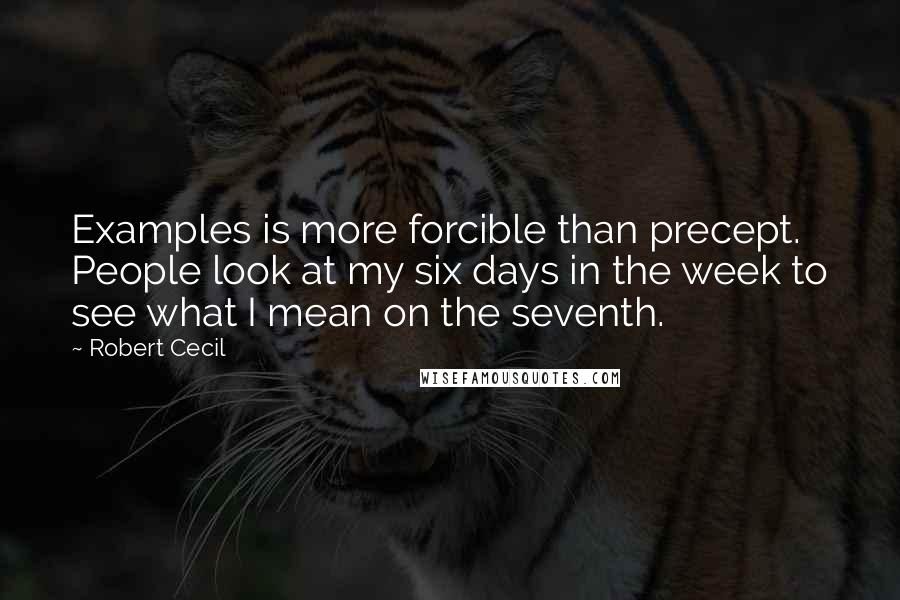 Robert Cecil quotes: Examples is more forcible than precept. People look at my six days in the week to see what I mean on the seventh.