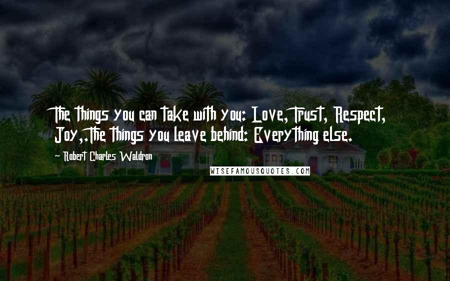 Robert Charles Waldron quotes: The things you can take with you: Love, Trust, Respect, Joy,.The things you leave behind: Everything else.