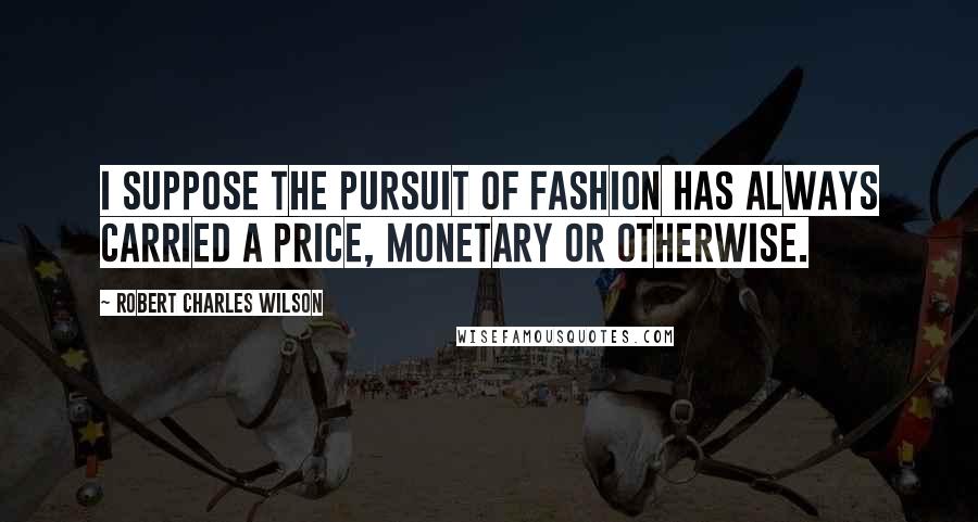 Robert Charles Wilson quotes: I suppose the pursuit of fashion has always carried a price, monetary or otherwise.