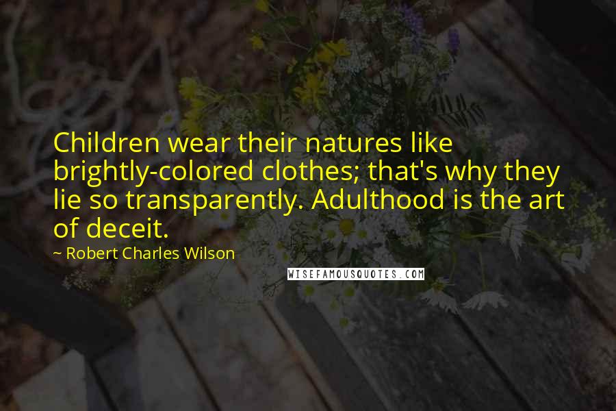 Robert Charles Wilson quotes: Children wear their natures like brightly-colored clothes; that's why they lie so transparently. Adulthood is the art of deceit.