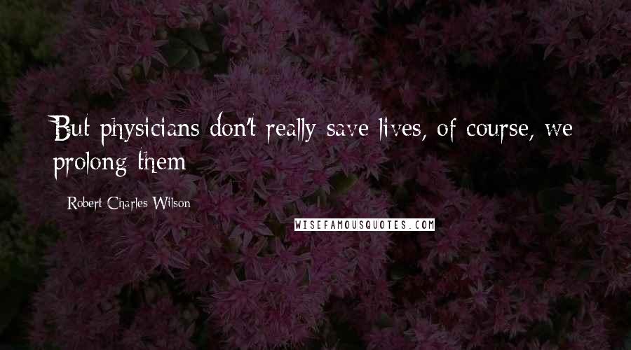 Robert Charles Wilson quotes: But physicians don't really save lives, of course, we prolong them;