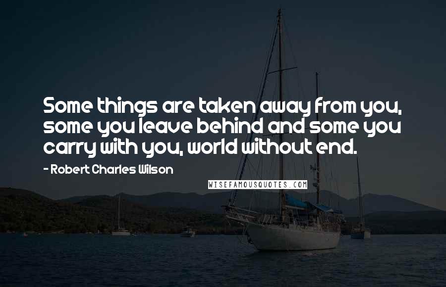 Robert Charles Wilson quotes: Some things are taken away from you, some you leave behind and some you carry with you, world without end.