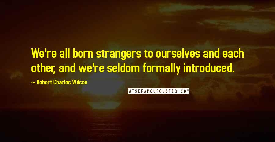 Robert Charles Wilson quotes: We're all born strangers to ourselves and each other, and we're seldom formally introduced.