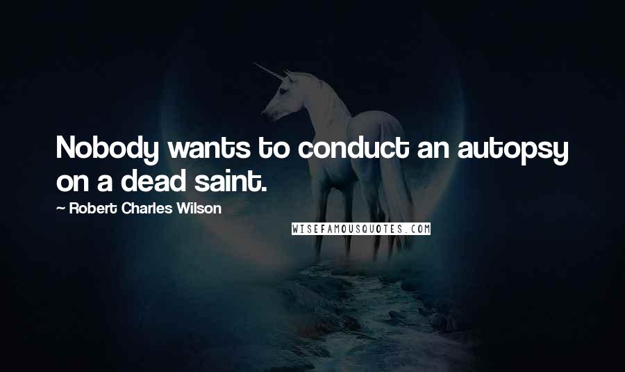 Robert Charles Wilson quotes: Nobody wants to conduct an autopsy on a dead saint.