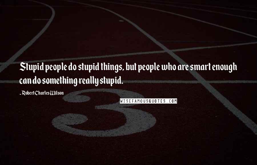 Robert Charles Wilson quotes: Stupid people do stupid things, but people who are smart enough can do something really stupid.