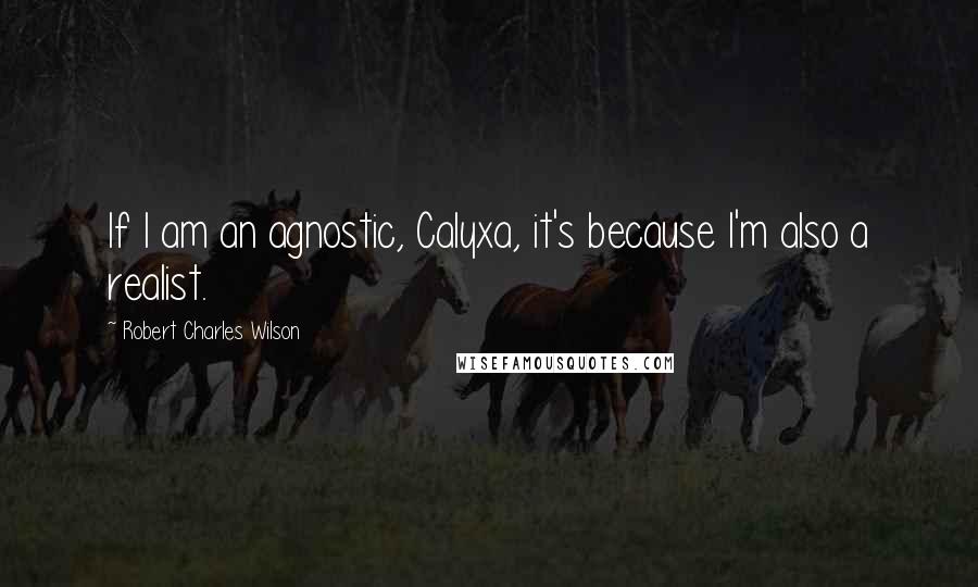 Robert Charles Wilson quotes: If I am an agnostic, Calyxa, it's because I'm also a realist.