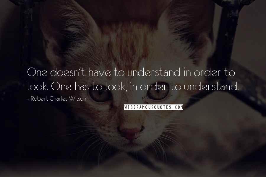 Robert Charles Wilson quotes: One doesn't have to understand in order to look. One has to look, in order to understand.