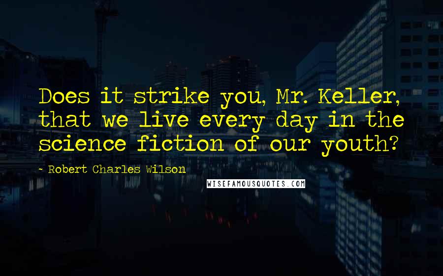 Robert Charles Wilson quotes: Does it strike you, Mr. Keller, that we live every day in the science fiction of our youth?