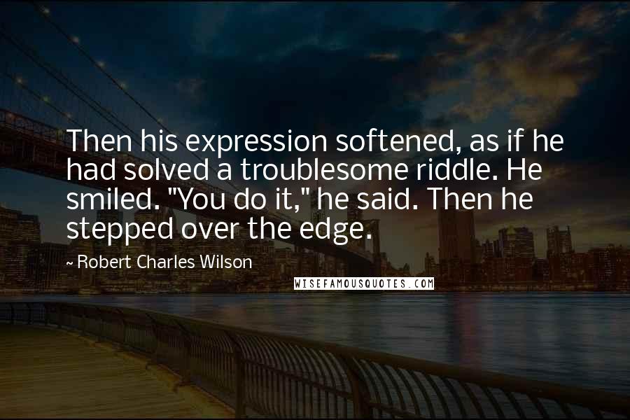 Robert Charles Wilson quotes: Then his expression softened, as if he had solved a troublesome riddle. He smiled. "You do it," he said. Then he stepped over the edge.