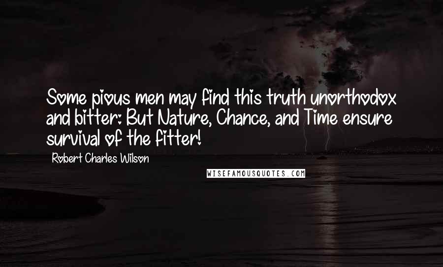 Robert Charles Wilson quotes: Some pious men may find this truth unorthodox and bitter: But Nature, Chance, and Time ensure survival of the fitter!