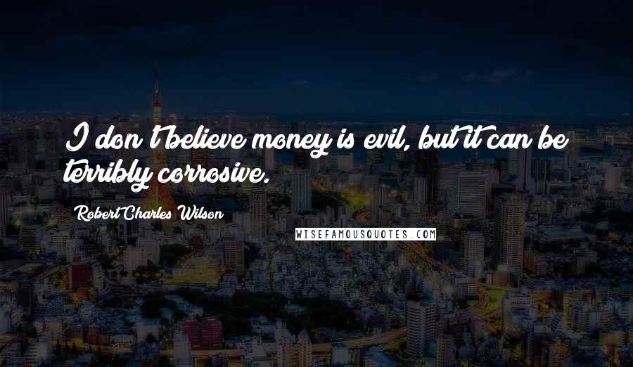 Robert Charles Wilson quotes: I don't believe money is evil, but it can be terribly corrosive.