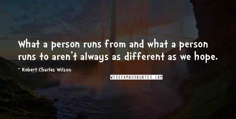 Robert Charles Wilson quotes: What a person runs from and what a person runs to aren't always as different as we hope.