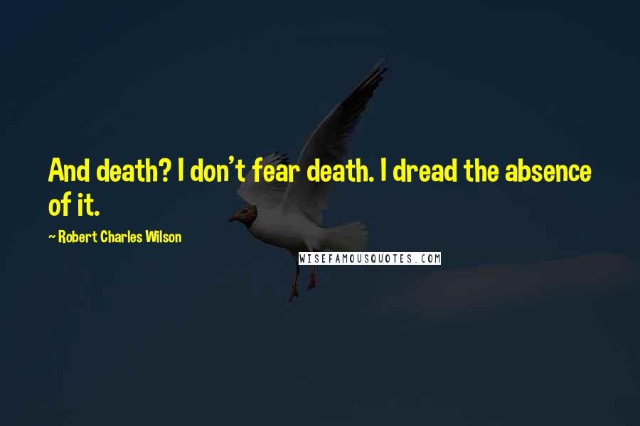 Robert Charles Wilson quotes: And death? I don't fear death. I dread the absence of it.