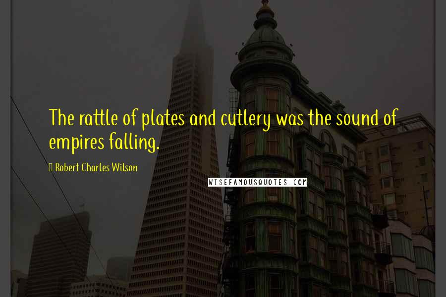 Robert Charles Wilson quotes: The rattle of plates and cutlery was the sound of empires falling.