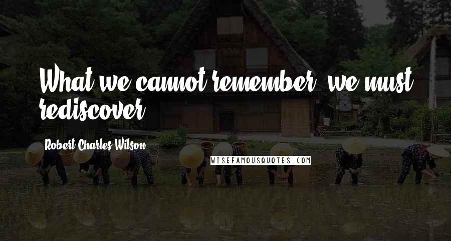 Robert Charles Wilson quotes: What we cannot remember, we must rediscover.