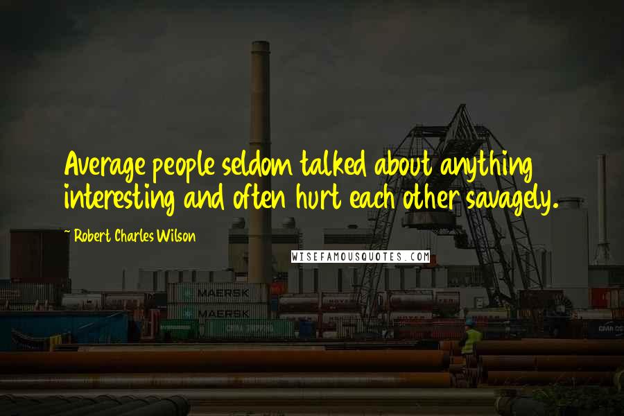 Robert Charles Wilson quotes: Average people seldom talked about anything interesting and often hurt each other savagely.