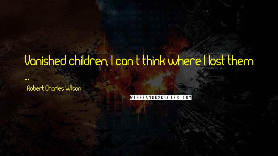 Robert Charles Wilson quotes: Vanished children, I can't think where I lost them ...