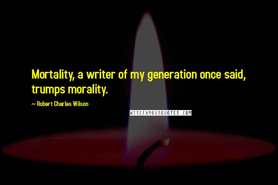 Robert Charles Wilson quotes: Mortality, a writer of my generation once said, trumps morality.