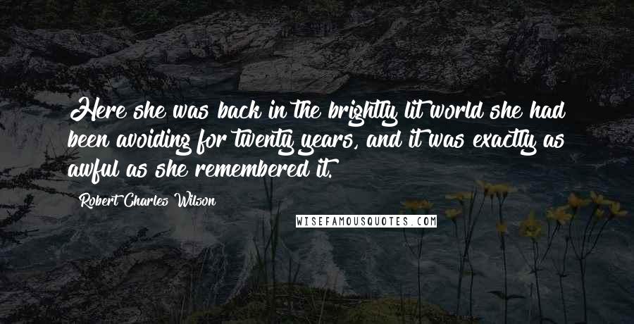 Robert Charles Wilson quotes: Here she was back in the brightly lit world she had been avoiding for twenty years, and it was exactly as awful as she remembered it.