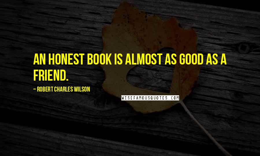 Robert Charles Wilson quotes: An honest book is almost as good as a friend.