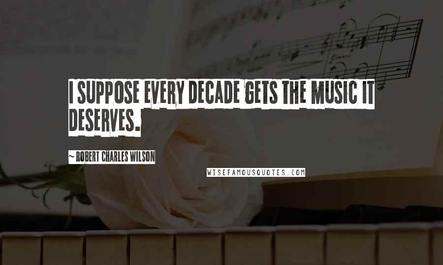 Robert Charles Wilson quotes: I suppose every decade gets the music it deserves.