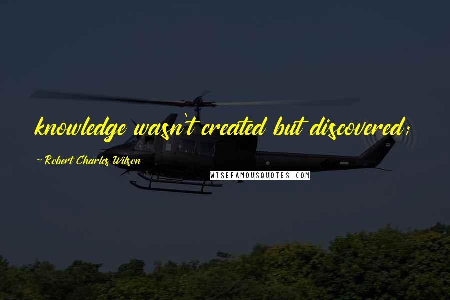 Robert Charles Wilson quotes: knowledge wasn't created but discovered;