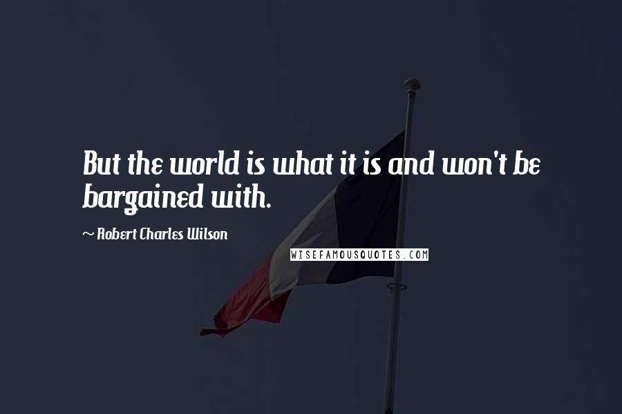 Robert Charles Wilson quotes: But the world is what it is and won't be bargained with.