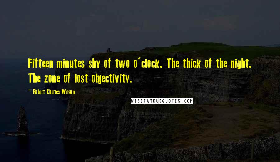 Robert Charles Wilson quotes: Fifteen minutes shy of two o'clock. The thick of the night. The zone of lost objectivity.