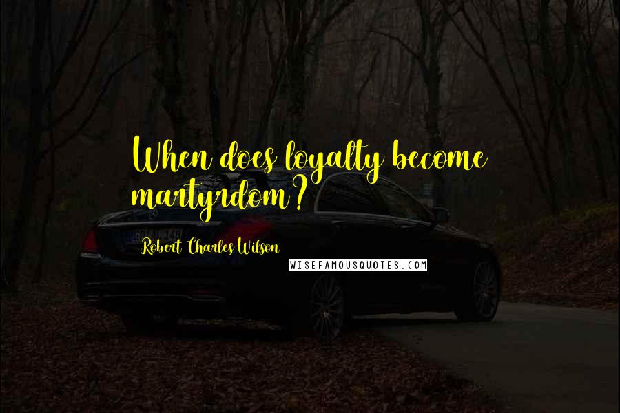 Robert Charles Wilson quotes: When does loyalty become martyrdom?