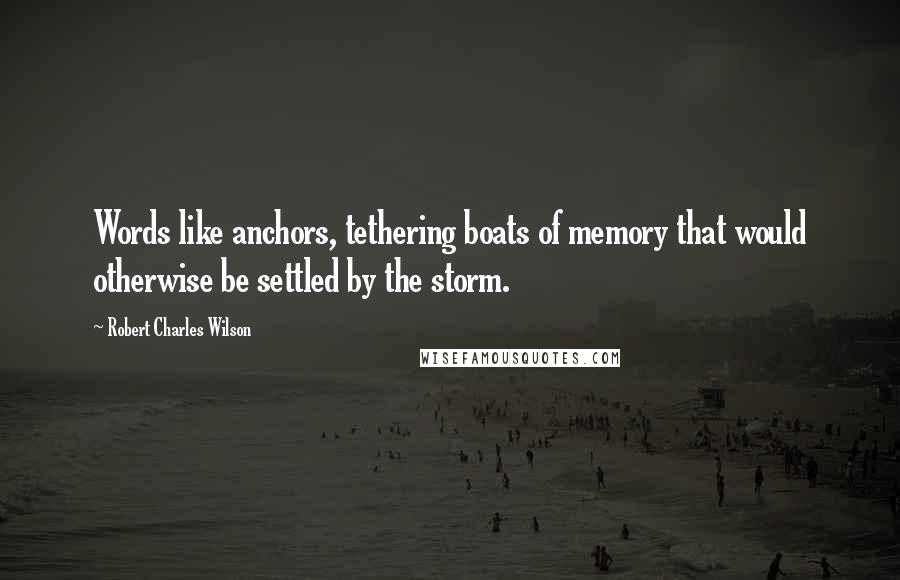 Robert Charles Wilson quotes: Words like anchors, tethering boats of memory that would otherwise be settled by the storm.