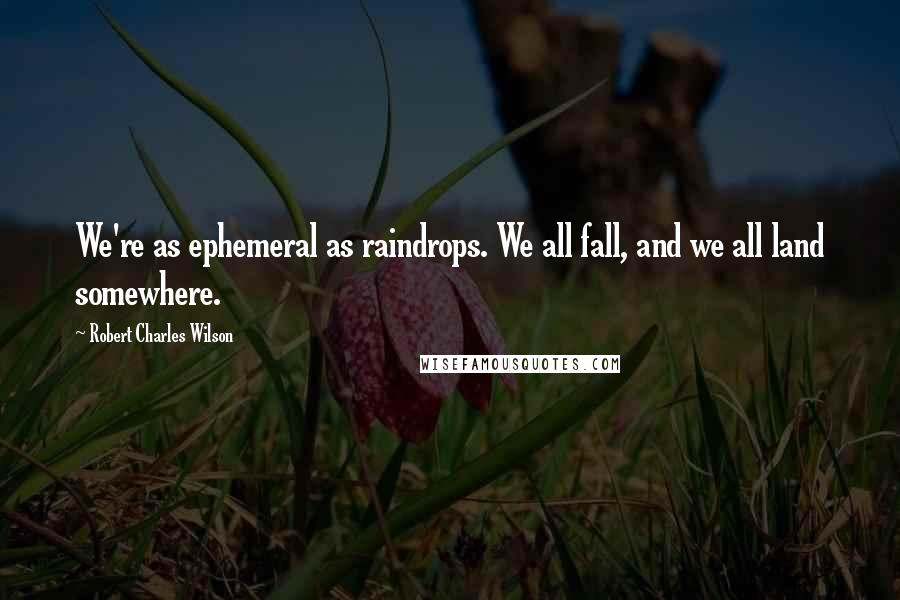 Robert Charles Wilson quotes: We're as ephemeral as raindrops. We all fall, and we all land somewhere.