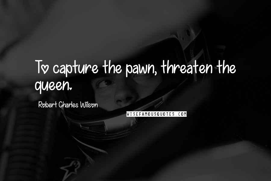 Robert Charles Wilson quotes: To capture the pawn, threaten the queen.