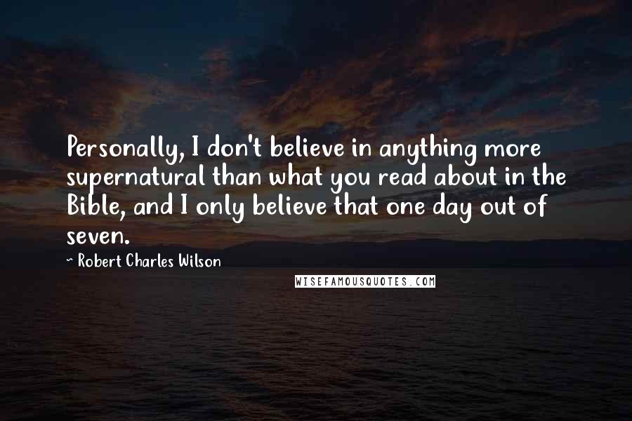 Robert Charles Wilson quotes: Personally, I don't believe in anything more supernatural than what you read about in the Bible, and I only believe that one day out of seven.