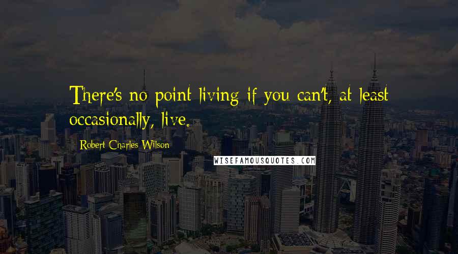 Robert Charles Wilson quotes: There's no point living if you can't, at least occasionally, live.