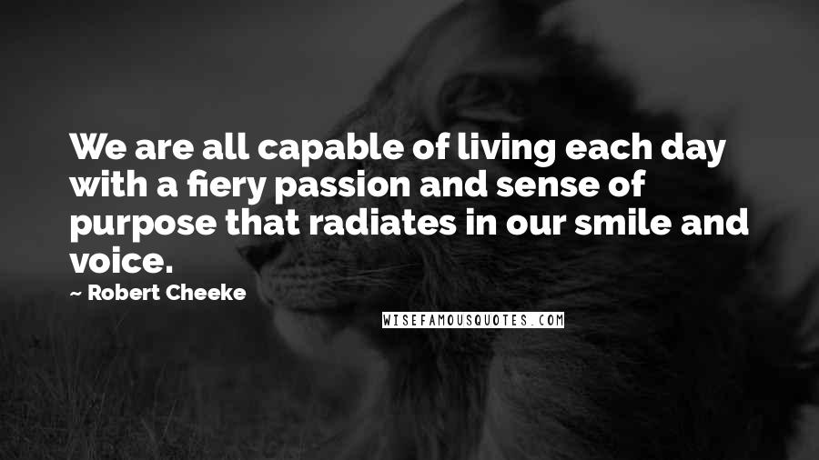 Robert Cheeke quotes: We are all capable of living each day with a fiery passion and sense of purpose that radiates in our smile and voice.