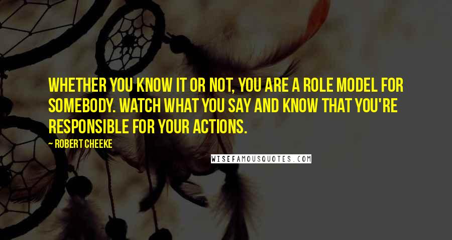 Robert Cheeke quotes: Whether you know it or not, you are a role model for somebody. Watch what you say and know that you're responsible for your actions.