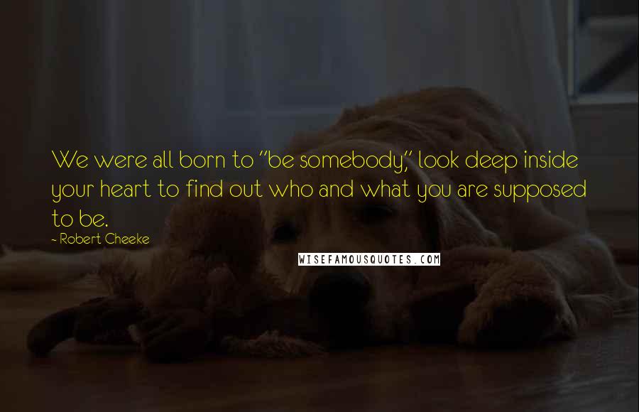 Robert Cheeke quotes: We were all born to "be somebody," look deep inside your heart to find out who and what you are supposed to be.