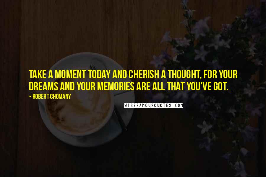 Robert Chomany quotes: Take a moment today and cherish a thought, for your dreams and your memories are all that you've got. Robert Chomany quotes: Take a moment today and cherish a thought, for your dreams and your memories are all that you've got.