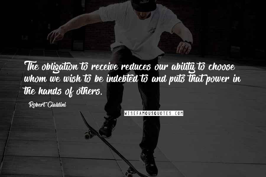 Robert Cialdini quotes: The obligation to receive reduces our ability to choose whom we wish to be indebted to and puts that power in the hands of others.