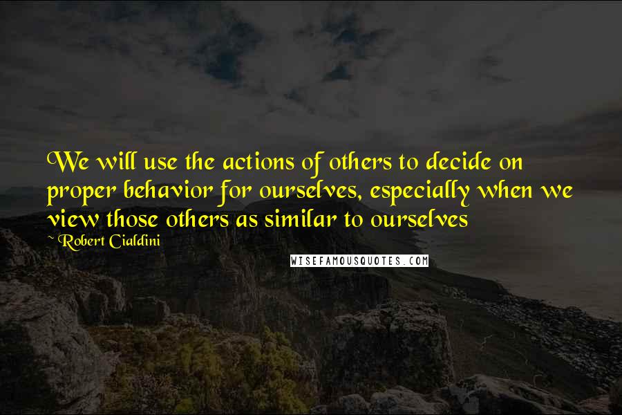 Robert Cialdini quotes: We will use the actions of others to decide on proper behavior for ourselves, especially when we view those others as similar to ourselves