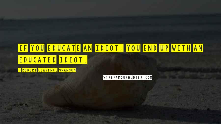 Robert Clarence Swanson quotes: If you educate an idiot, you end up with an educated idiot.