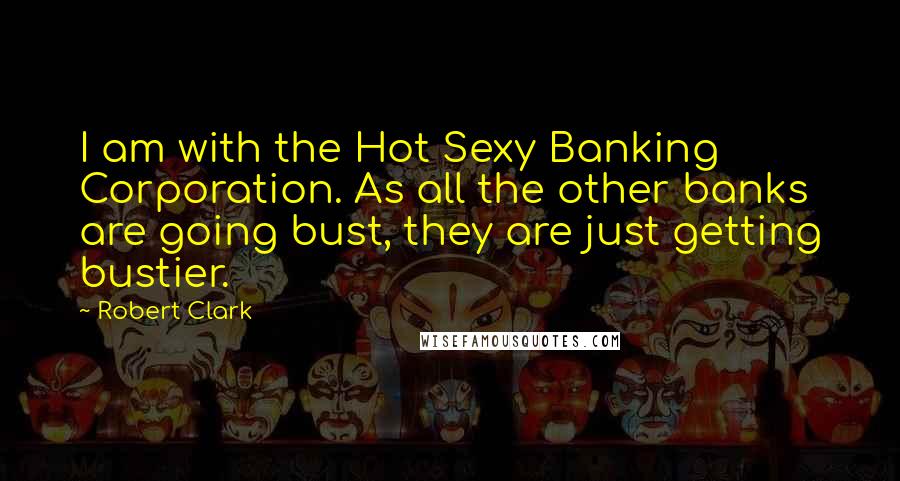 Robert Clark quotes: I am with the Hot Sexy Banking Corporation. As all the other banks are going bust, they are just getting bustier. Robert Clark quotes: I am with the Hot Sexy Banking Corporation. As all the other banks are going bust, they are just getting bustier.
