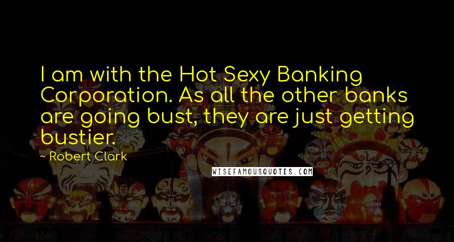 Robert Clark quotes: I am with the Hot Sexy Banking Corporation. As all the other banks are going bust, they are just getting bustier.