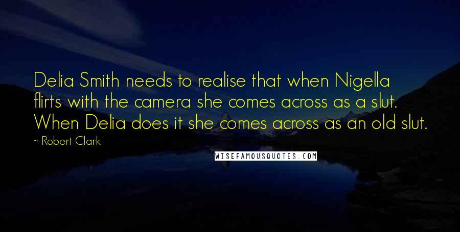 Robert Clark quotes: Delia Smith needs to realise that when Nigella flirts with the camera she comes across as a slut. When Delia does it she comes across as an old slut. Robert Clark quotes: Delia Smith needs to realise that when Nigella flirts with the camera she comes across as a slut. When Delia does it she comes across as an old slut.