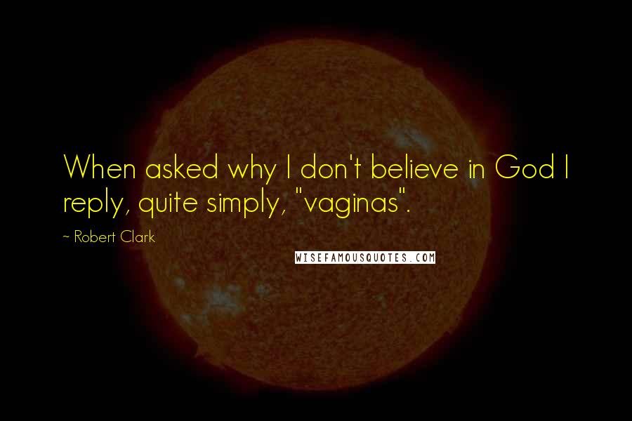 Robert Clark quotes: When asked why I don't believe in God I reply, quite simply, "vaginas".