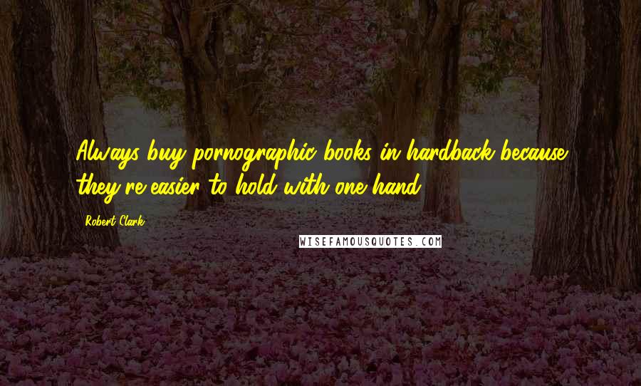 Robert Clark quotes: Always buy pornographic books in hardback because they're easier to hold with one hand. Robert Clark quotes: Always buy pornographic books in hardback because they're easier to hold with one hand.