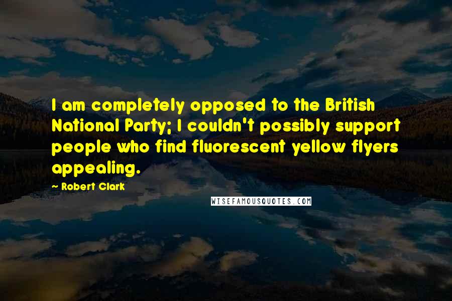 Robert Clark quotes: I am completely opposed to the British National Party; I couldn't possibly support people who find fluorescent yellow flyers appealing. Robert Clark quotes: I am completely opposed to the British National Party; I couldn't possibly support people who find fluorescent yellow flyers appealing.